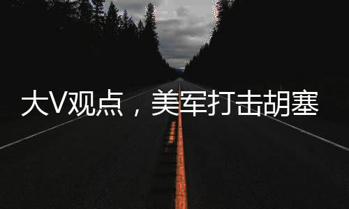 大V觀點，美軍打擊胡塞針對伊朗行動分析