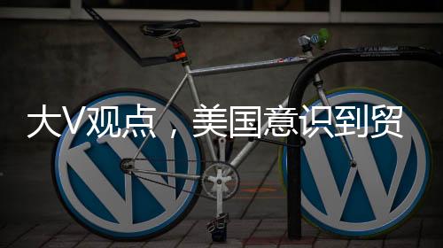 大V觀點，美國意識到貿(mào)易戰(zhàn)無法取得勝利