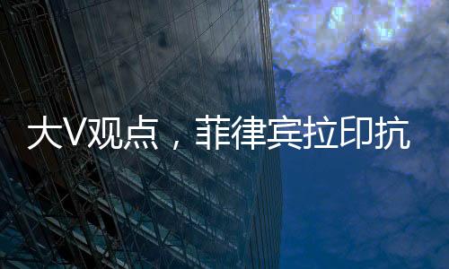 大V觀點(diǎn)，菲律賓拉印抗華錯(cuò)判形勢