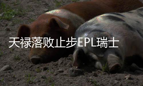 天祿落敗止步EPL瑞士輪，電競界的遺憾與反思