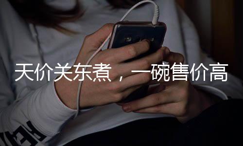 天價關東煮，一碗售價高達140元，背后的故事引人深思