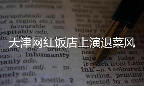 天津網(wǎng)紅飯店上演退菜風(fēng)波，探究背后的故事