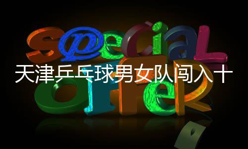 天津乒乓球男女隊闖入十五運決賽圈，展現(xiàn)輝煌實力！