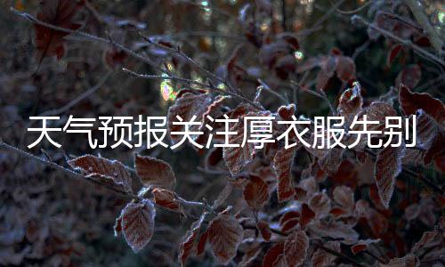 天氣預(yù)報關(guān)注厚衣服先別收！氣溫過山車又要發(fā)車了