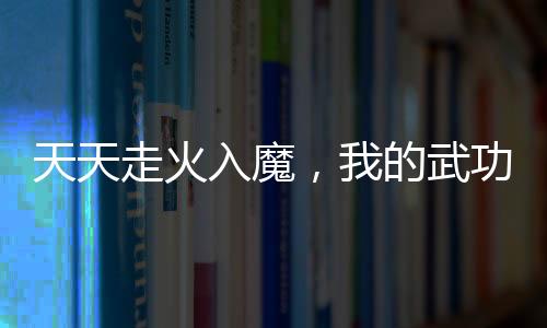 天天走火入魔，我的武功全黑化了