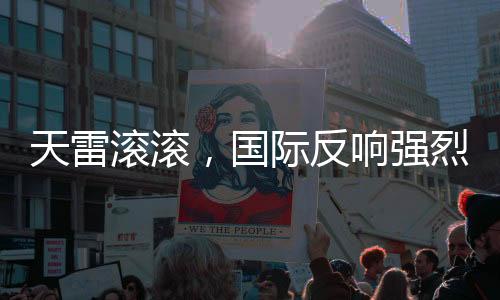 天雷滾滾，國(guó)際反響強(qiáng)烈，掀起一波波的關(guān)注度沖擊聯(lián)合國(guó)