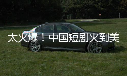 太火爆！中國(guó)短劇火到美國(guó)