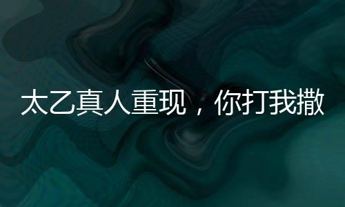 太乙真人重現(xiàn)，你打我撒名場(chǎng)面深度解析