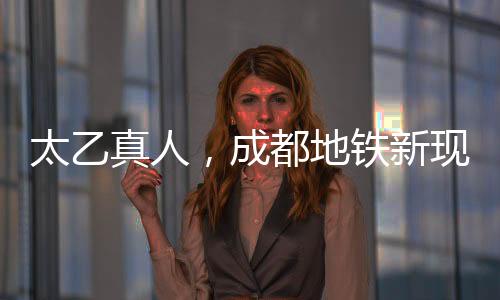 太乙真人，成都地鐵新現(xiàn)象——太乙分乙