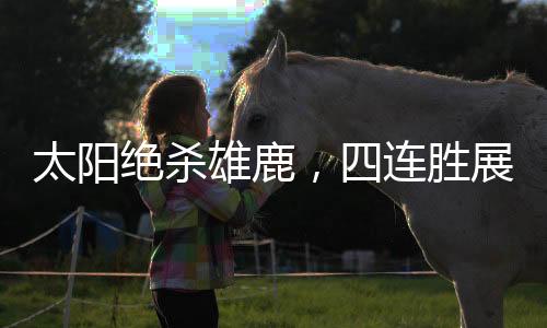 太陽絕殺雄鹿，四連勝展現(xiàn)強勢態(tài)勢