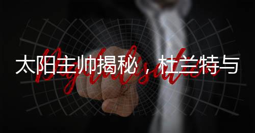 太陽主帥揭秘，杜蘭特與主帥之間的老朋友情感紀(jì)實(shí)