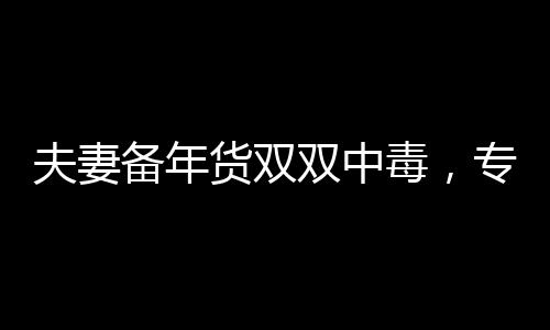 夫妻備年貨雙雙中毒，專家提醒注意年貨采購(gòu)安全