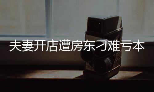 夫妻開店遭房東刁難虧本后續(xù)，逆境中的堅守與希望之光