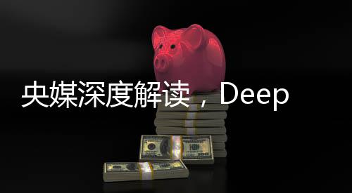 央媒深度解讀，DeepSeek的最大價(jià)值在于被超越