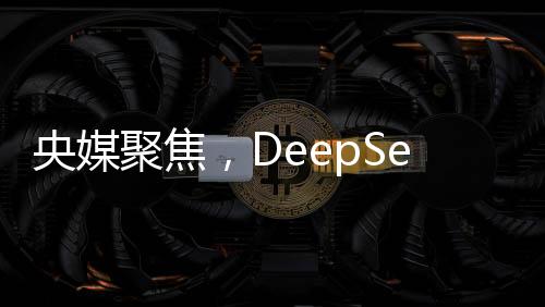 央媒聚焦，DeepSeek的最大價(jià)值在于被超越