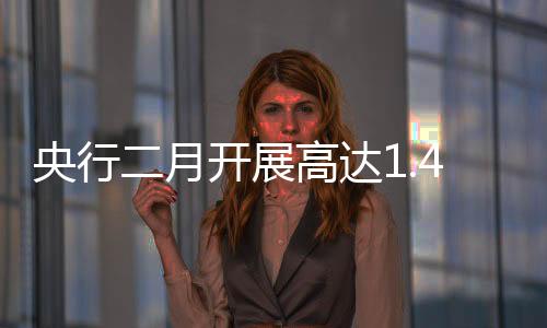央行二月開展高達1.4萬億買斷式逆回購操作，流動性調控的新動向