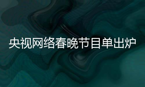 央視網(wǎng)絡(luò)春晚節(jié)目單出爐，熱門節(jié)目引領(lǐng)文化新春潮流
