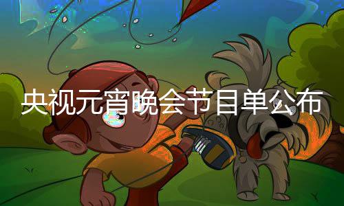 央視元宵晚會節(jié)目單公布，璀璨文化盛宴一覽