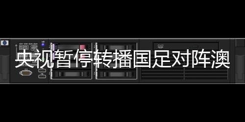 央視暫停轉(zhuǎn)播國足對(duì)陣澳大利亞，賽事走向與國際觀眾的新焦點(diǎn)？
