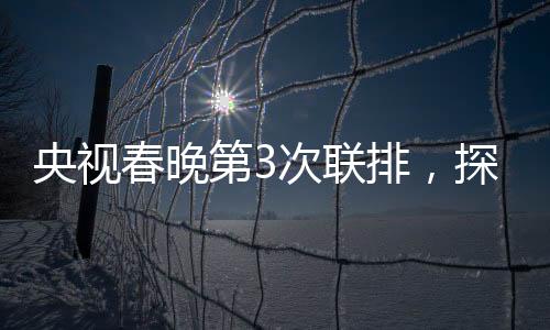 央視春晚第3次聯(lián)排，探班幕后，走進(jìn)星光熠熠的舞臺藝術(shù)展現(xiàn)現(xiàn)場（全文亮點綜述）