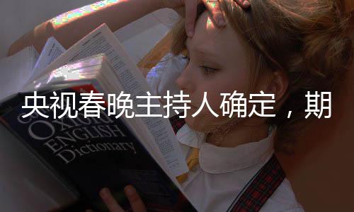央視春晚主持人確定，期待新星閃耀的舞臺