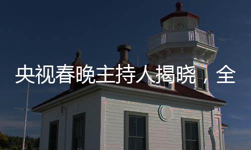 央視春晚主持人揭曉，全新陣容引領(lǐng)文化盛宴