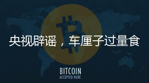 央視辟謠，車厘子過量食用不會導致中毒