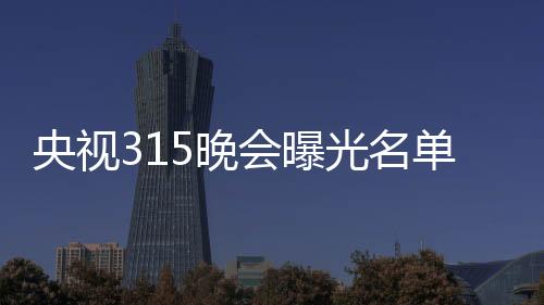 央視315晚會曝光名單：翻新衛(wèi)生巾、手機抽獎新套路等