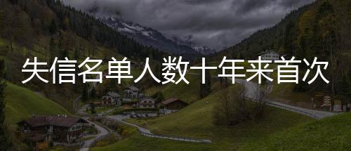 失信名單人數(shù)十年來首次下降 司法助力經(jīng)營主體修復(fù)信用