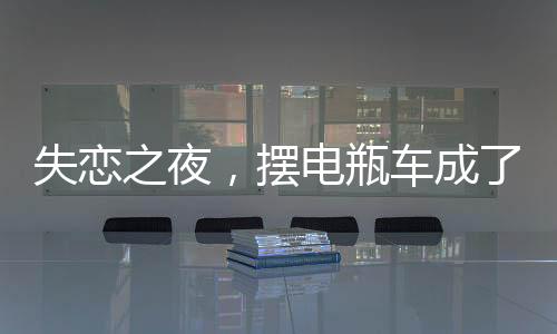 失戀之夜，擺電瓶車成了治愈的方式
