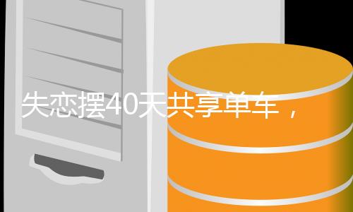 失戀擺40天共享單車，一個(gè)關(guān)于自我救贖與心靈重塑的勵(lì)志故事
