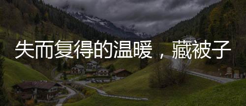 失而復(fù)得的溫暖，藏被子遭誤扔引發(fā)的一場關(guān)愛行動