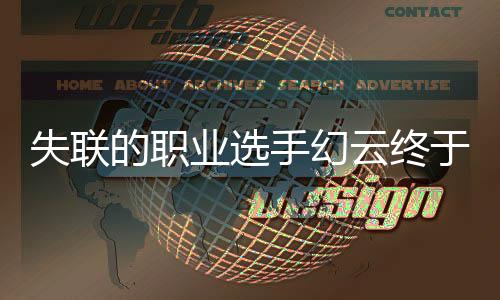 失聯(lián)的職業(yè)選手幻云終于找到！傳奇再現(xiàn)，電競界的曙光照亮征途