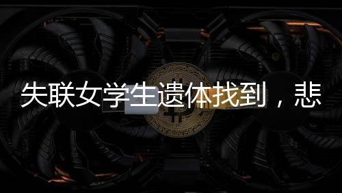 失聯(lián)女學(xué)生遺體找到，悲痛中的追尋與安慰
