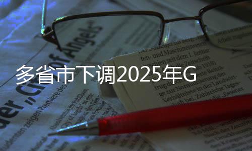 多省市下調(diào)2025年GDP目標(biāo)，經(jīng)濟(jì)發(fā)展策略調(diào)整與地方發(fā)展展望