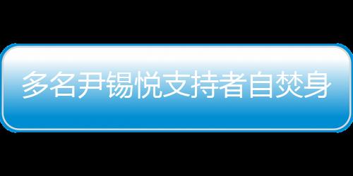 多名尹錫悅支持者自焚身亡，背后的故事與反思