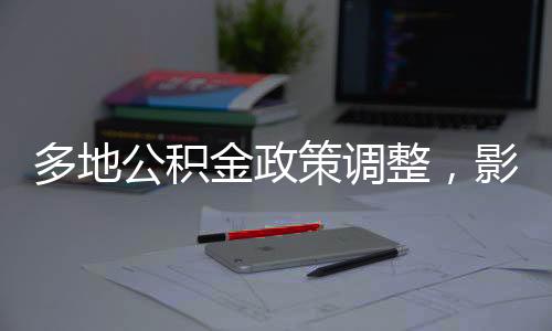 多地公積金政策調(diào)整，影響與解讀