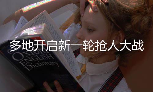 多地開啟新一輪搶人大戰(zhàn)，挖掘人才紅利的新浪潮