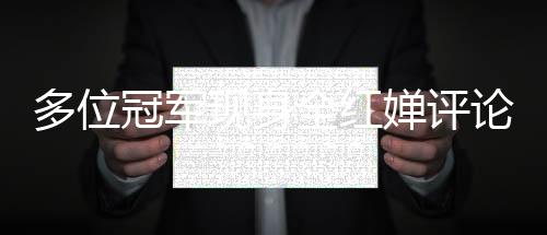 多位冠軍現(xiàn)身全紅嬋評(píng)論區(qū)，共襄網(wǎng)絡(luò)盛贊熱潮
