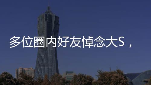 多位圈內(nèi)好友悼念大S，一位傳奇人物的離去