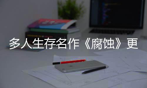多人生存名作《腐蝕》更新5月發(fā)布 新生態(tài)環(huán)境叢林將登場(chǎng)
