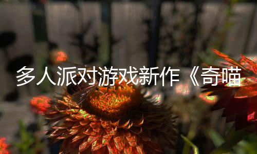 多人派對游戲新作《奇喵派對》發(fā)布上市日期宣傳片