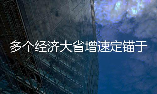 多個(gè)經(jīng)濟(jì)大省增速定錨于百分之五點(diǎn)五左右的動(dòng)態(tài)解析及觀(guān)察