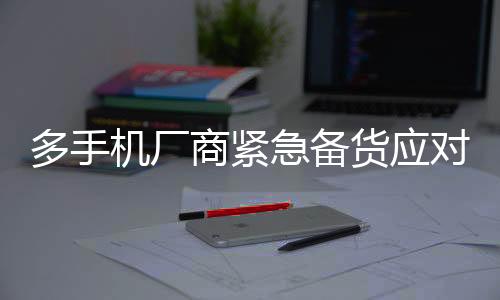多手機(jī)廠商緊急備貨應(yīng)對市場需求激增