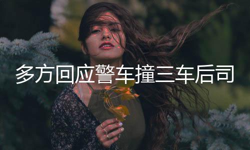 多方回應(yīng)警車(chē)撞三車(chē)后司機(jī)逃離事件全程揭秘
