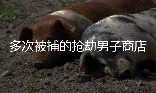多次被捕的搶劫男子商店再次作案，竟然獲得釋放