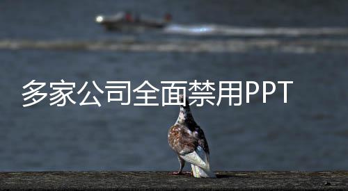 多家公司全面禁用PPT，重新定義商務(wù)溝通方式