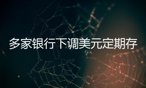 多家銀行下調(diào)美元定期存款利率 未來走勢如何？業(yè)內(nèi)人士解析→
