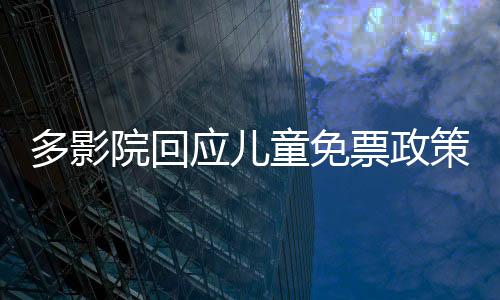 多影院回應(yīng)兒童免票政策，為青少年觀影提供優(yōu)惠政策解讀與綜述