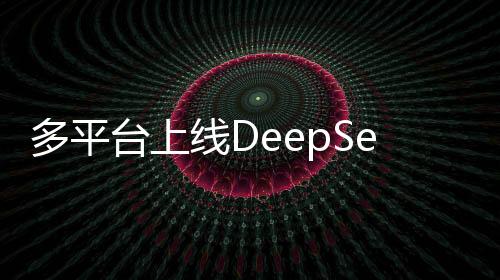 多平臺(tái)上線DeepSeek大模型，引領(lǐng)人工智能新紀(jì)元